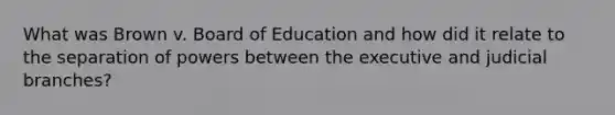 What was Brown v. Board of Education and how did it relate to the separation of powers between the executive and judicial branches?