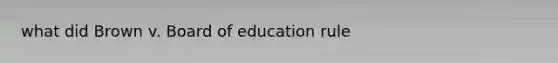 what did Brown v. Board of education rule