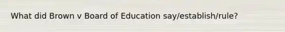 What did Brown v Board of Education say/establish/rule?