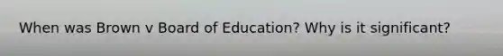 When was Brown v Board of Education? Why is it significant?