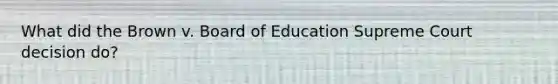 What did the Brown v. Board of Education Supreme Court decision do?