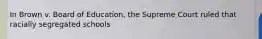 In Brown v. Board of Education, the Supreme Court ruled that racially segregated schools