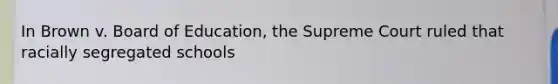In Brown v. Board of Education, the Supreme Court ruled that racially segregated schools