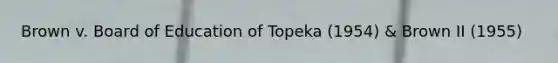 Brown v. Board of Education of Topeka (1954) & Brown II (1955)
