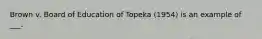 Brown v. Board of Education of Topeka (1954) is an example of ___.