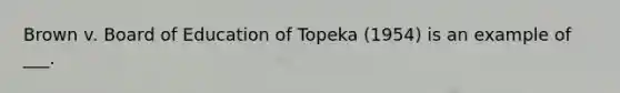 Brown v. Board of Education of Topeka (1954) is an example of ___.