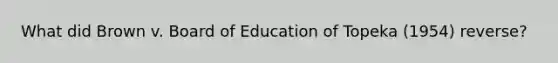 What did Brown v. Board of Education of Topeka (1954) reverse?