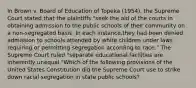 In Brown v. Board of Education of Topeka (1954), the Supreme Court stated that the plaintiffs "seek the aid of the courts in obtaining admission to the public schools of their community on a non-segregated basis. In each instance,they had been denied admission to schools attended by white children under laws requiring or permitting segregation according to race." The Supreme Court ruled "separate educational facilities are inherently unequal."Which of the following provisions of the United States Constitution did the Supreme Court use to strike down racial segregation in state public schools?