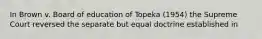 In Brown v. Board of education of Topeka (1954) the Supreme Court reversed the separate but equal doctrine established in