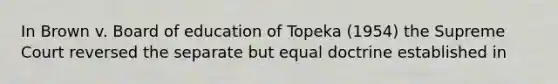 In Brown v. Board of education of Topeka (1954) the Supreme Court reversed the separate but equal doctrine established in