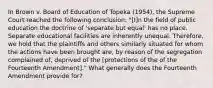 In Brown v. Board of Education of Topeka (1954), the Supreme Court reached the following conclusion: "[I]n the field of public education the doctrine of 'separate but equal' has no place. Separate educational facilities are inherently unequal. Therefore, we hold that the plaintiffs and others similarly situated for whom the actions have been brought are, by reason of the segregation complained of, deprived of the [protections of the of the Fourteenth Amendment]." What generally does the Fourteenth Amendment provide for?