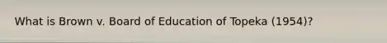 What is Brown v. Board of Education of Topeka (1954)?