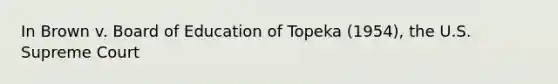 In Brown v. Board of Education of Topeka (1954), the U.S. Supreme Court