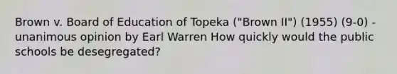 Brown v. Board of Education of Topeka ("Brown II") (1955) (9-0) - unanimous opinion by Earl Warren How quickly would the public schools be desegregated?