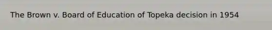 The Brown v. Board of Education of Topeka decision in 1954