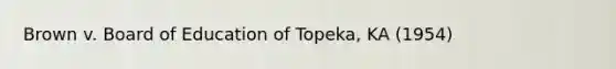 Brown v. Board of Education of Topeka, KA (1954)