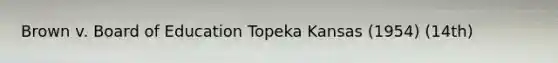 Brown v. Board of Education Topeka Kansas (1954) (14th)