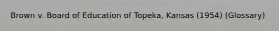 Brown v. Board of Education of Topeka, Kansas (1954) (Glossary)