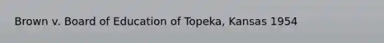 Brown v. Board of Education of Topeka, Kansas 1954