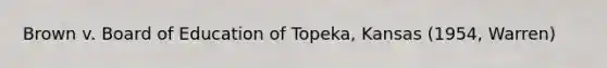 Brown v. Board of Education of Topeka, Kansas (1954, Warren)