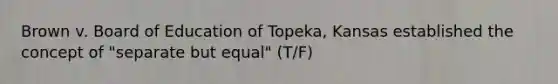 Brown v. Board of Education of Topeka, Kansas established the concept of "separate but equal" (T/F)