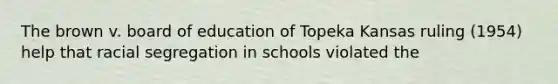 The brown v. board of education of Topeka Kansas ruling (1954) help that racial segregation in schools violated the