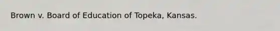 Brown v. Board of Education of Topeka, Kansas.