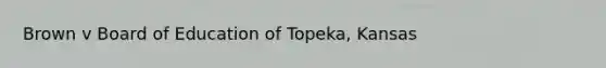 Brown v Board of Education of Topeka, Kansas