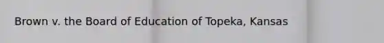 Brown v. the Board of Education of Topeka, Kansas