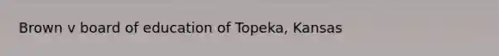 Brown v board of education of Topeka, Kansas