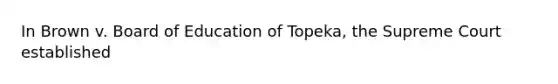 In Brown v. Board of Education of Topeka, the Supreme Court established