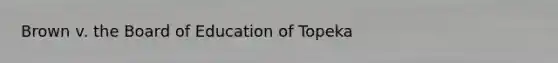 Brown v. the Board of Education of Topeka