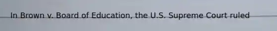 In Brown v. Board of Education, the U.S. Supreme Court ruled