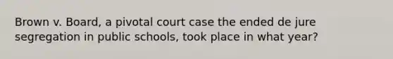 Brown v. Board, a pivotal court case the ended de jure segregation in public schools, took place in what year?
