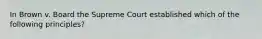 In Brown v. Board the Supreme Court established which of the following principles?