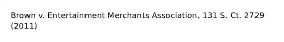 Brown v. Entertainment Merchants Association, 131 S. Ct. 2729 (2011)