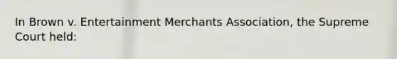 In Brown v. Entertainment Merchants Association, the Supreme Court held: