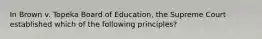 In Brown v. Topeka Board of Education, the Supreme Court established which of the following principles?