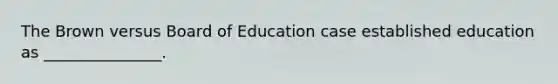 The Brown versus Board of Education case established education as _______________.