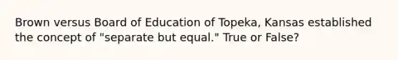 Brown versus Board of Education of Topeka, Kansas established the concept of "separate but equal." True or False?