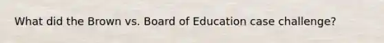 What did the Brown vs. Board of Education case challenge?