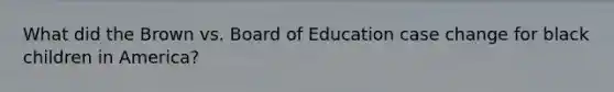 What did the Brown vs. Board of Education case change for black children in America?