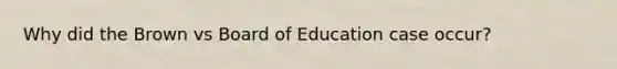 Why did the Brown vs Board of Education case occur?