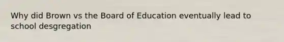 Why did Brown vs the Board of Education eventually lead to school desgregation