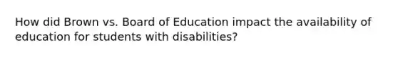 How did Brown vs. Board of Education impact the availability of education for students with disabilities?