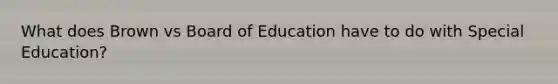 What does Brown vs Board of Education have to do with Special Education?