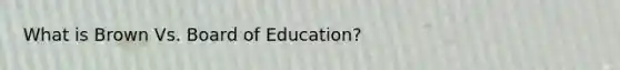 What is Brown Vs. Board of Education?