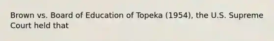 Brown vs. Board of Education of Topeka (1954), the U.S. Supreme Court held that