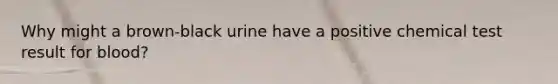 Why might a brown-black urine have a positive chemical test result for blood?