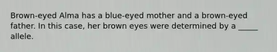 Brown-eyed Alma has a blue-eyed mother and a brown-eyed father. In this case, her brown eyes were determined by a _____ allele.